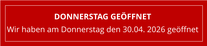Donnerstag geöffnet Wir haben am Donnerstag den 30.04. 2026 geöffnet